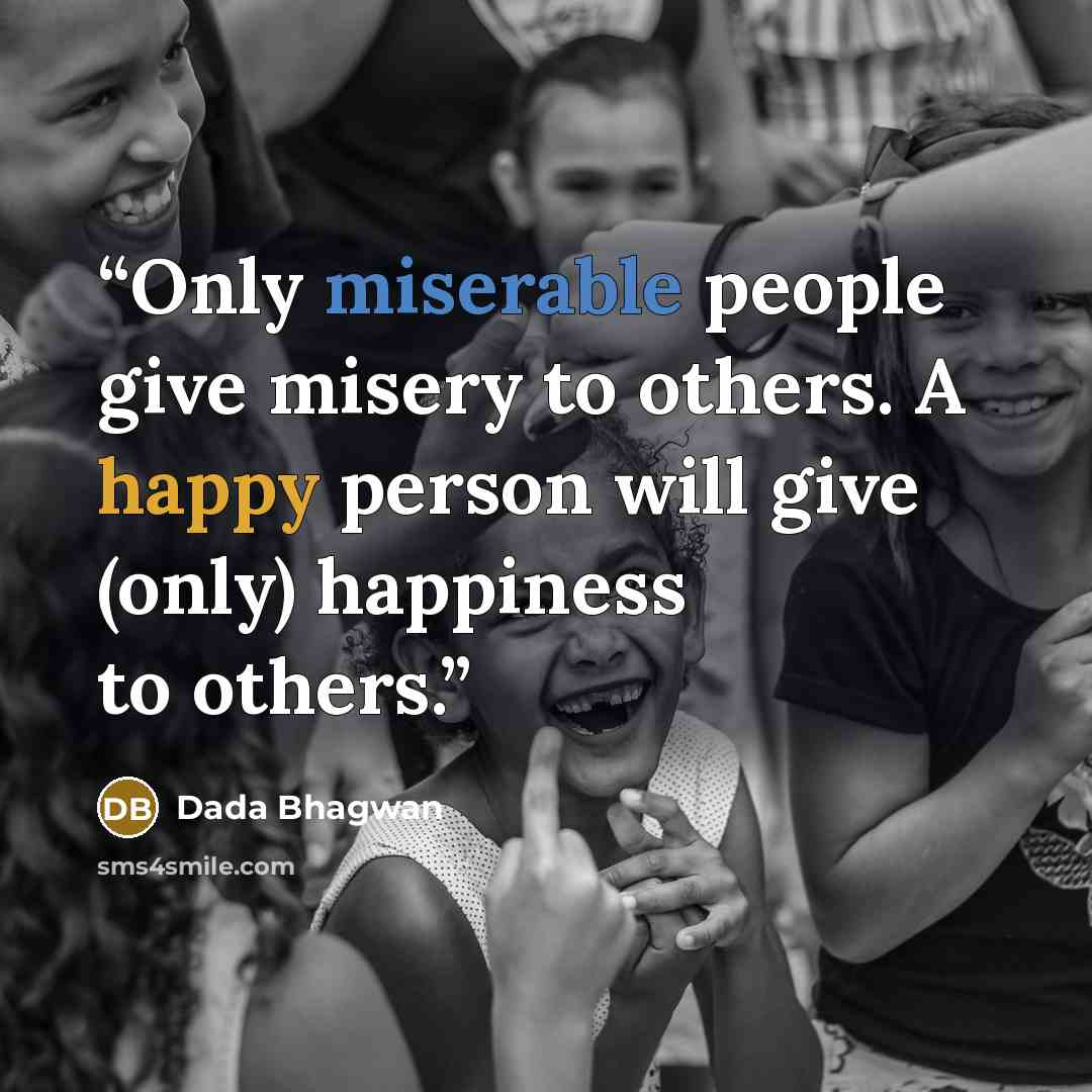“Only miserable people give misery to others. A happy person will give (only) happiness to others.” quote by Dada Bhagwan