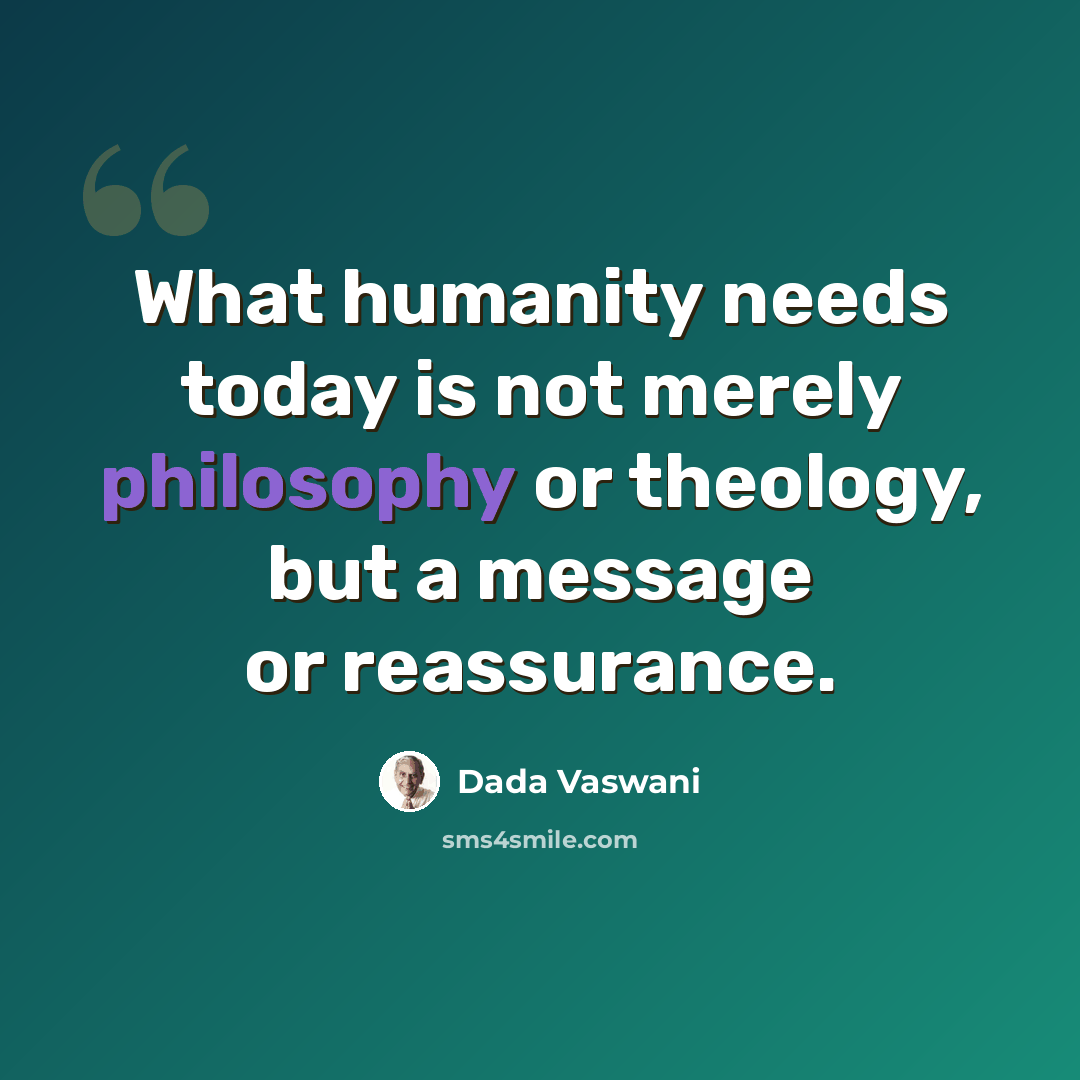 “What humanity needs today is not merely philosophy or theology, but a message or reassurance.” quote by Dada Vaswani