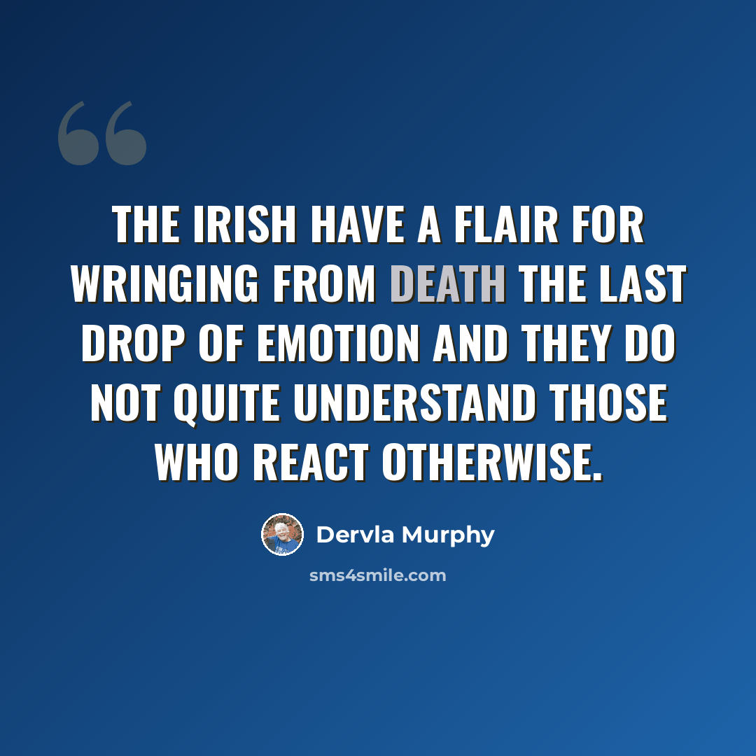 “The Irish have a flair for wringing from death the last drop of emotion and they do not quite understand those who react otherwise.” quote by Dervla Murphy