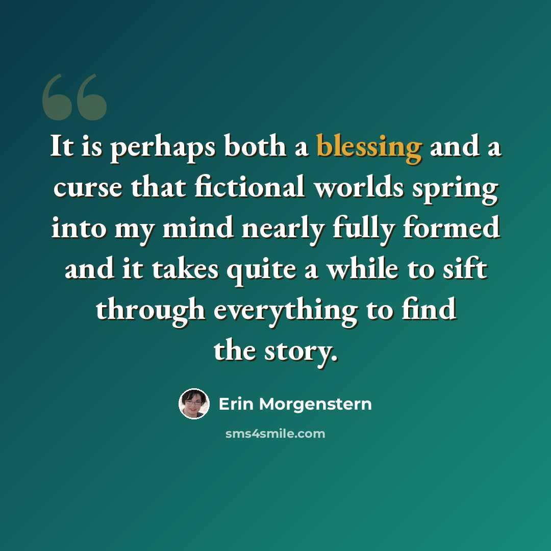 “It is perhaps both a blessing and a curse that fictional worlds spring into my mind nearly fully formed and it takes quite a while to sift through everything to find the story.” quote by Erin Morgenstern