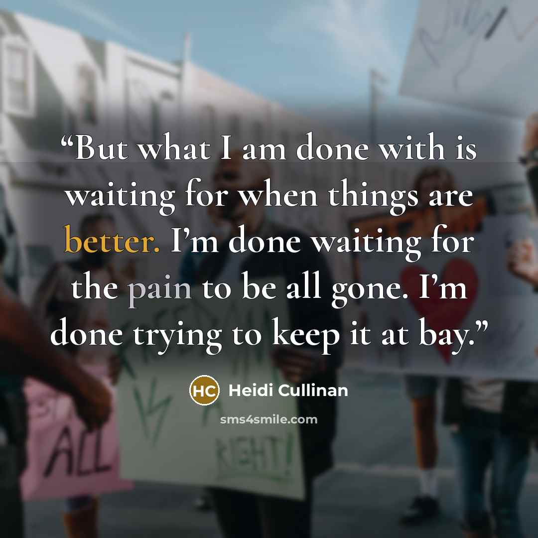 “But what I am done with is waiting for when things are better. I’m done waiting for the pain to be all gone. I’m done trying to keep it at bay.” quote by Heidi Cullinan