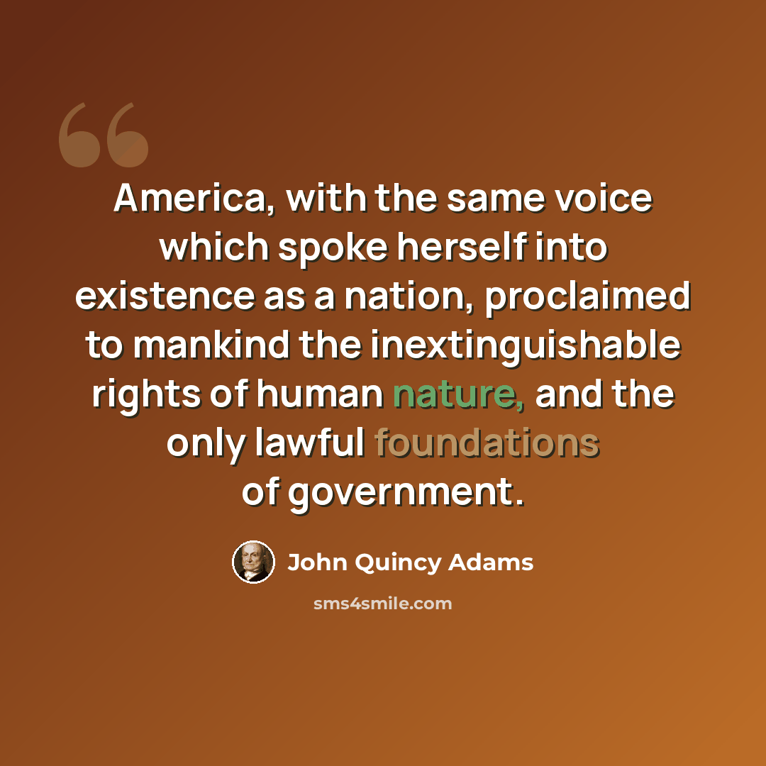 “America, with the same voice which spoke herself into existence as a nation, proclaimed to mankind the inextinguishable rights of human nature, and the only lawful foundations of government.” quote by John Quincy Adams