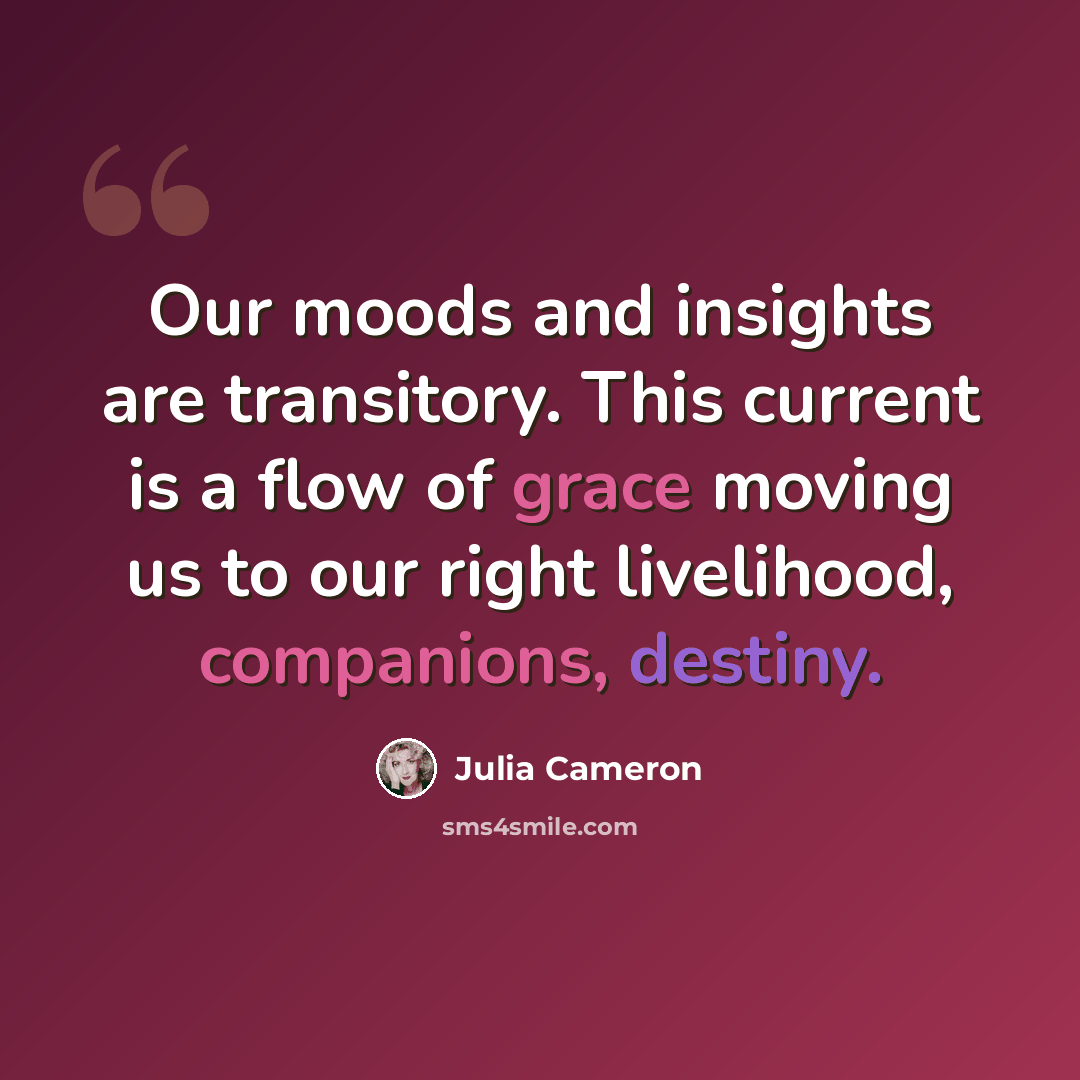 “Our moods and insights are transitory. This current is a flow of grace moving us to our right livelihood, companions, destiny.” quote by Julia Cameron