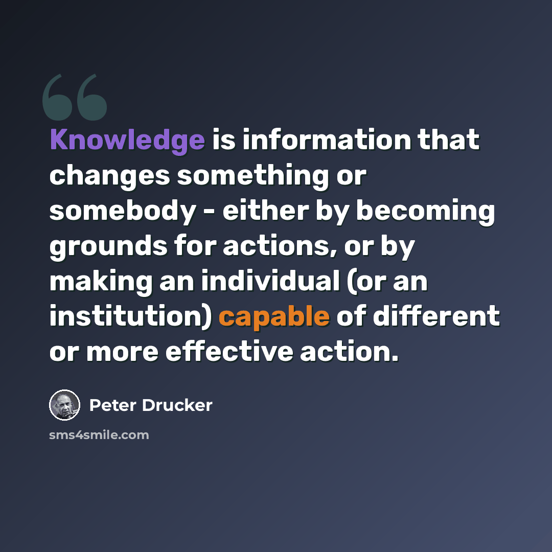 “Knowledge is information that changes something or somebody - either by becoming grounds for actions, or by making an individual (or an institution) capable of different or more effective action.” quote by Peter Drucker