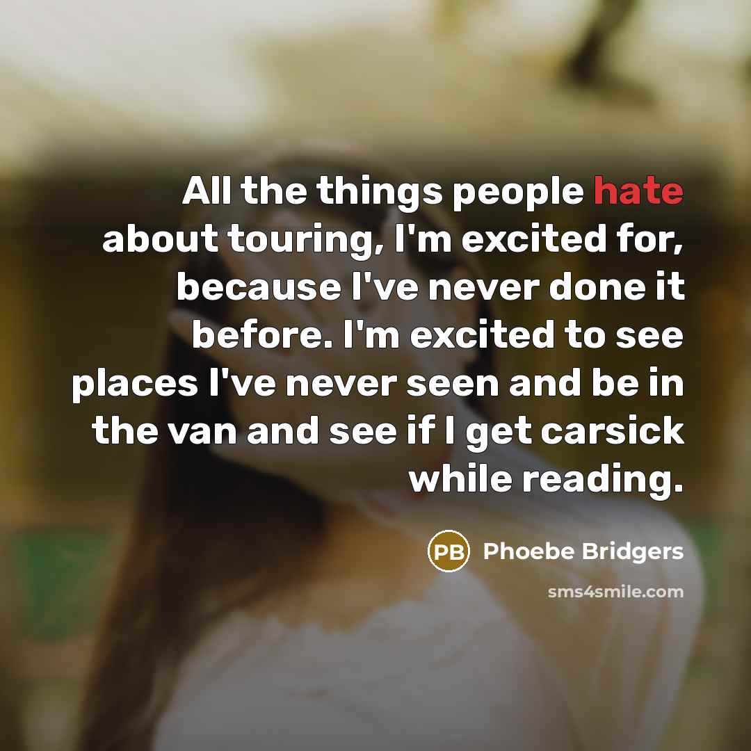“All the things people hate about touring, I'm excited for, because I've never done it before. I'm excited to see places I've never seen and be in the van and see if I get carsick while reading.” quote by Phoebe Bridgers