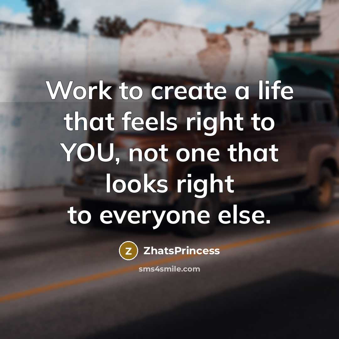 “Work to create a life that feels right to YOU, not one that looks right to everyone else.” quote by ZhatsPrincess
