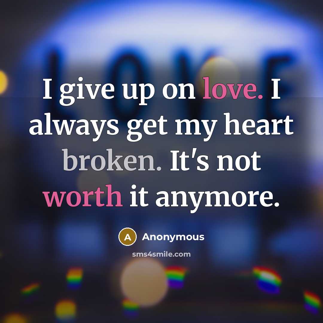 “I give up on love. I always get my heart broken. It's not worth it anymore.” quote by Anonymous