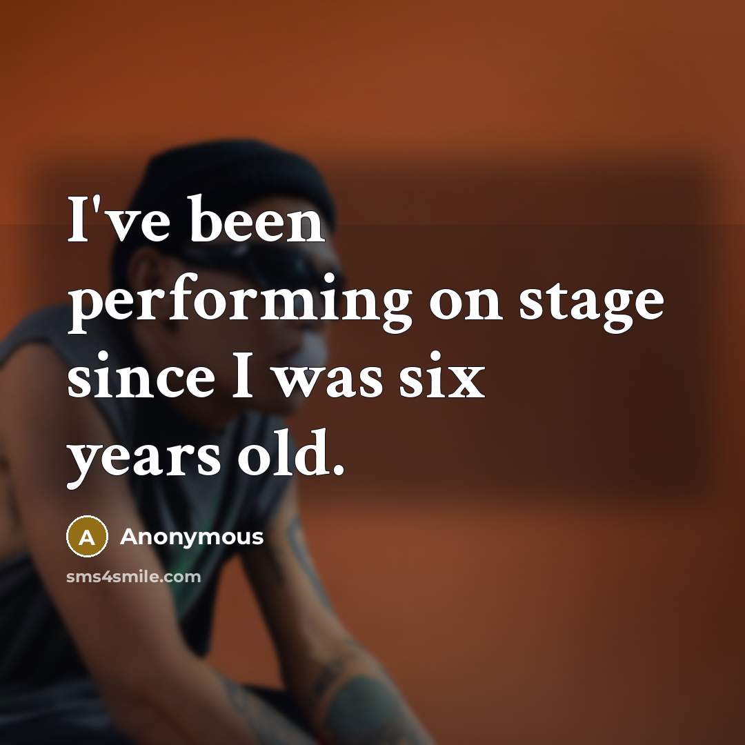 “I've been performing on stage since I was six years old.” quote by Anonymous