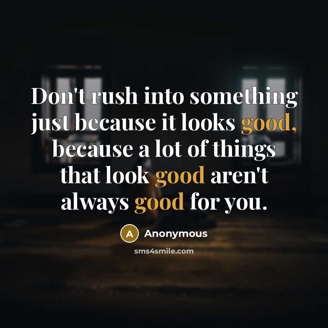“Don't rush into something just because it looks good, because a lot of things that look good aren't always good for you.” quote by Anonymous