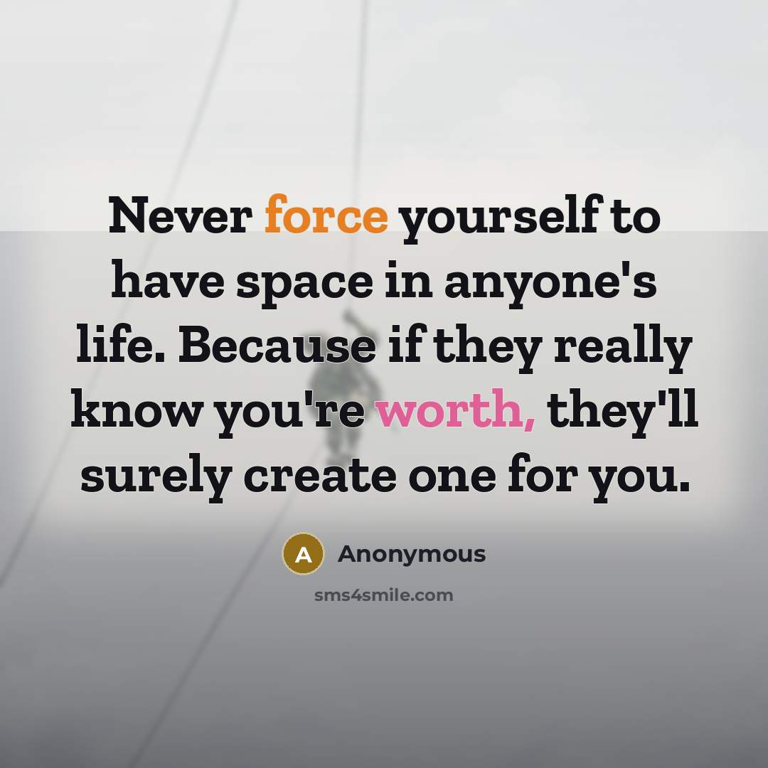 “Never force yourself to have space in anyone's life. Because if they really know you're worth, they'll surely create one for you.” quote by Anonymous