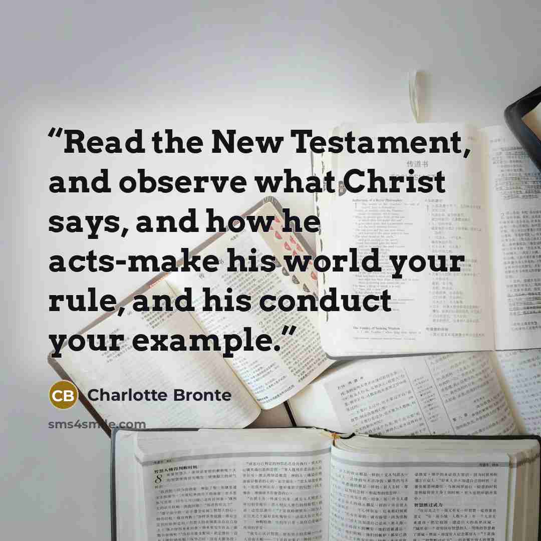 “Read the New Testament, and observe what Christ says, and how he acts-make his world your rule, and his conduct your example.” quote by Charlotte Brontë