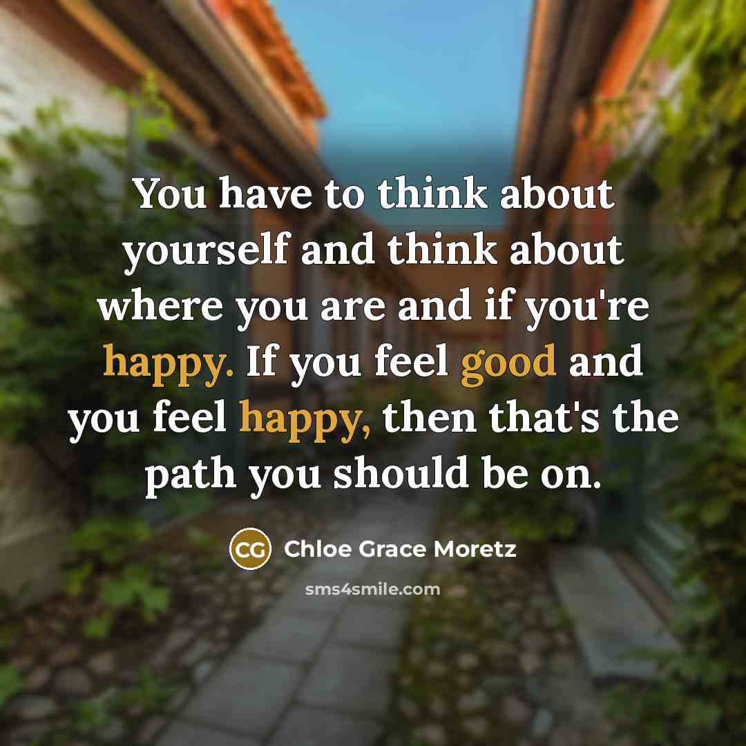 “You have to think about yourself and think about where you are and if you're happy. If you feel good and you feel happy, then that's the path you should be on.” quote by Chloe Grace Moretz