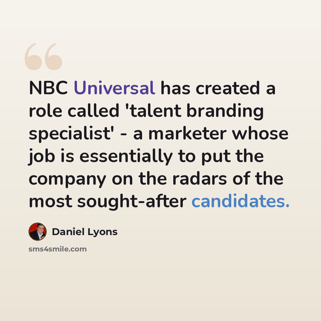 “NBC Universal has created a role called 'talent branding specialist' - a marketer whose job is essentially to put the company on the radars of the most sought-after candidates.” quote by Daniel Lyons