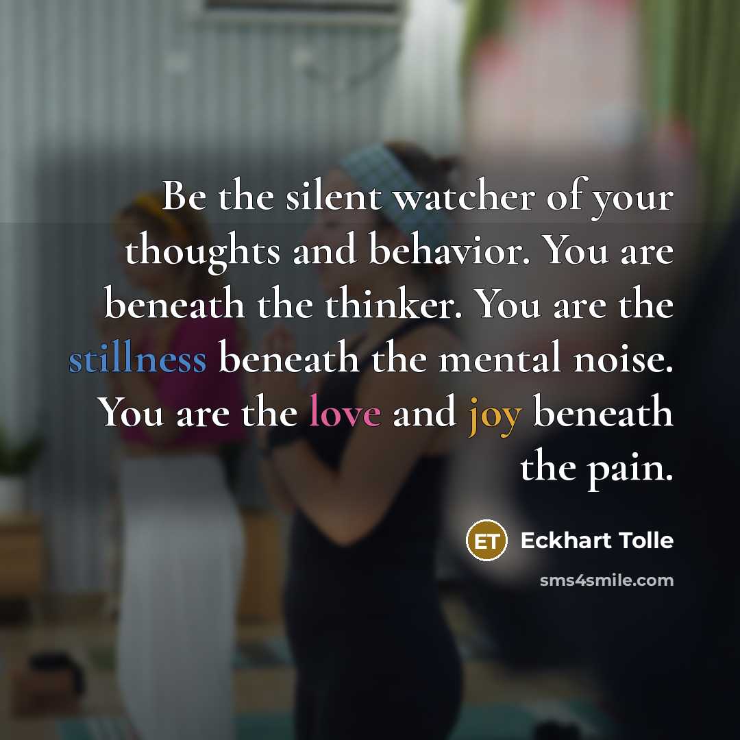 “Be the silent watcher of your thoughts and behavior. You are beneath the thinker. You are the stillness beneath the mental noise. You are the love and joy beneath the pain.” quote by Eckhart Tolle