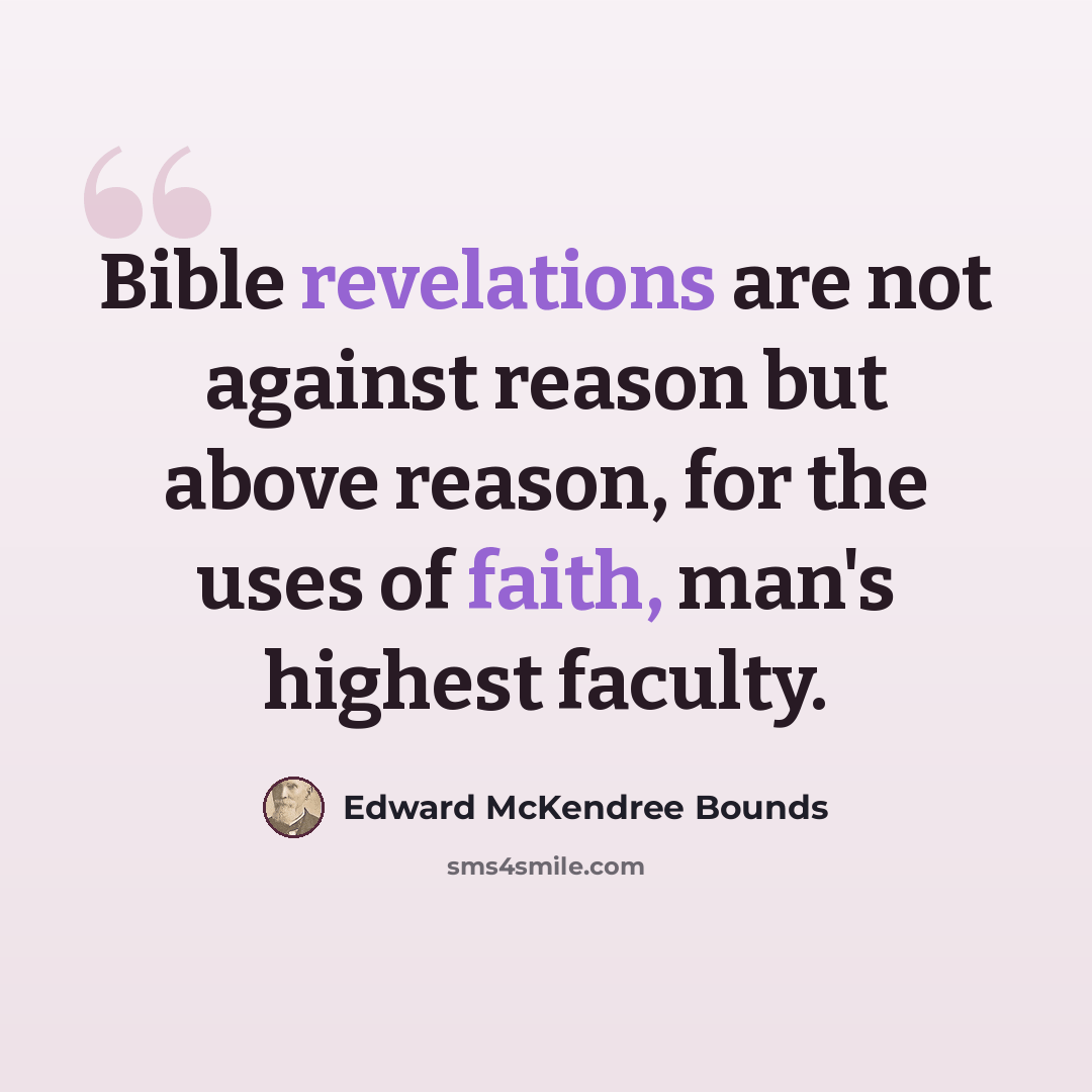 “Bible revelations are not against reason but above reason, for the uses of faith, man's highest faculty.” quote by Edward McKendree Bounds