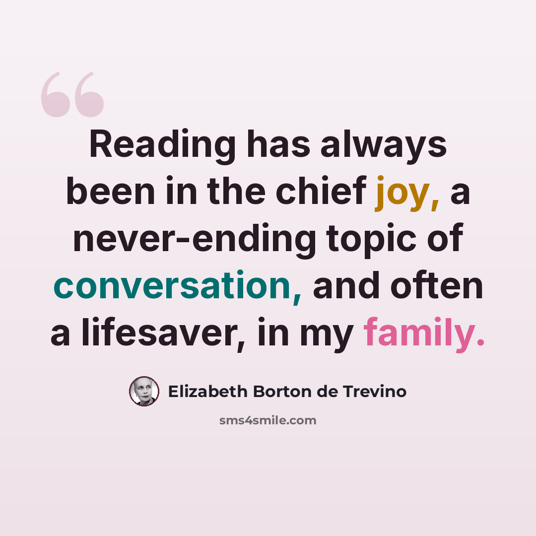 “Reading has always been in the chief joy, a never-ending topic of conversation, and often a lifesaver, in my family.” quote by Elizabeth Borton de Trevino