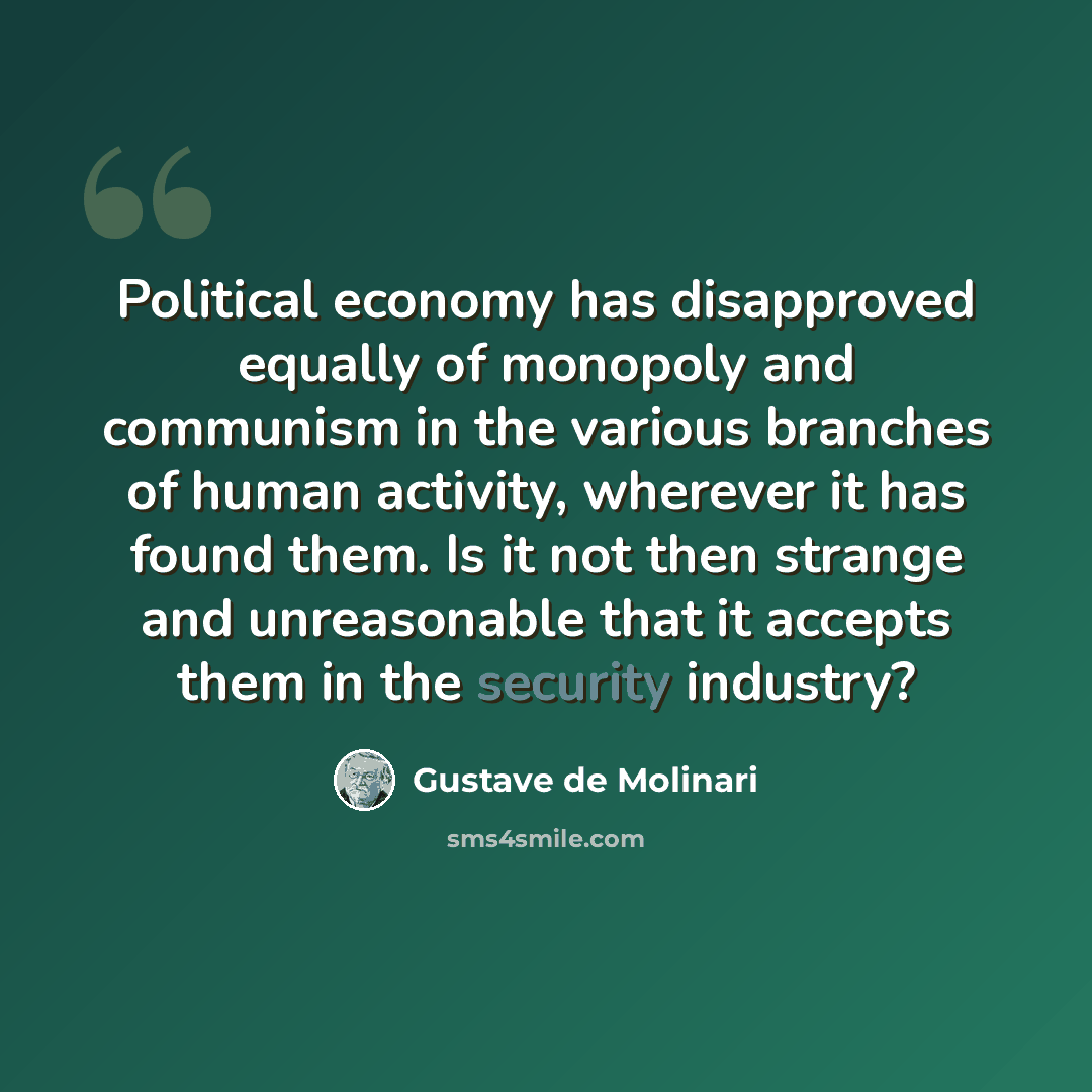“Political economy has disapproved equally of monopoly and communism in the various branches of human activity, wherever it has found them. Is it not then strange and unreasonable that it accepts them in the security industry?” quote by Gustave de Molinari