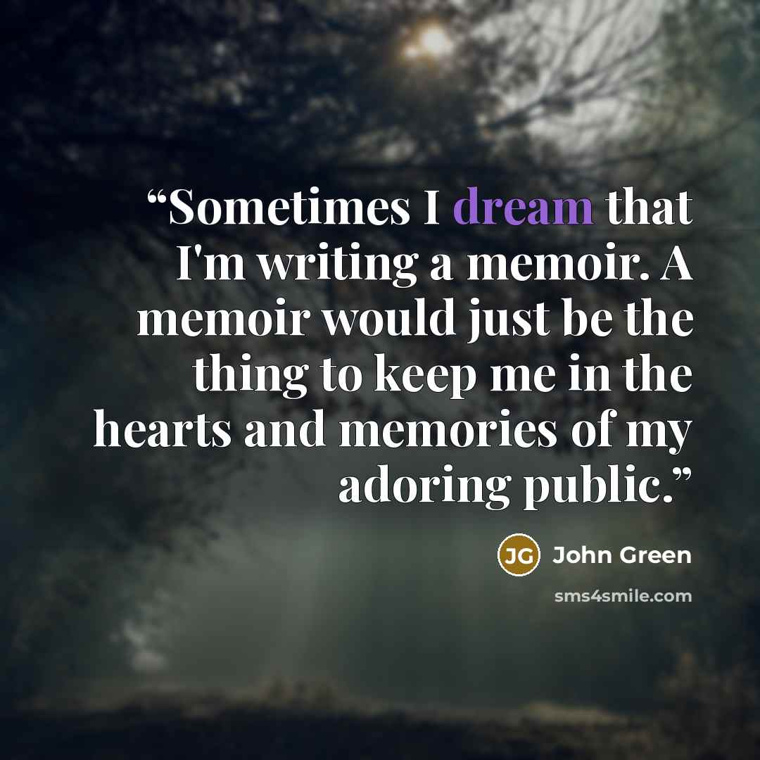 “Sometimes I dream that I'm writing a memoir. A memoir would just be the thing to keep me in the hearts and memories of my adoring public.” quote by John Green