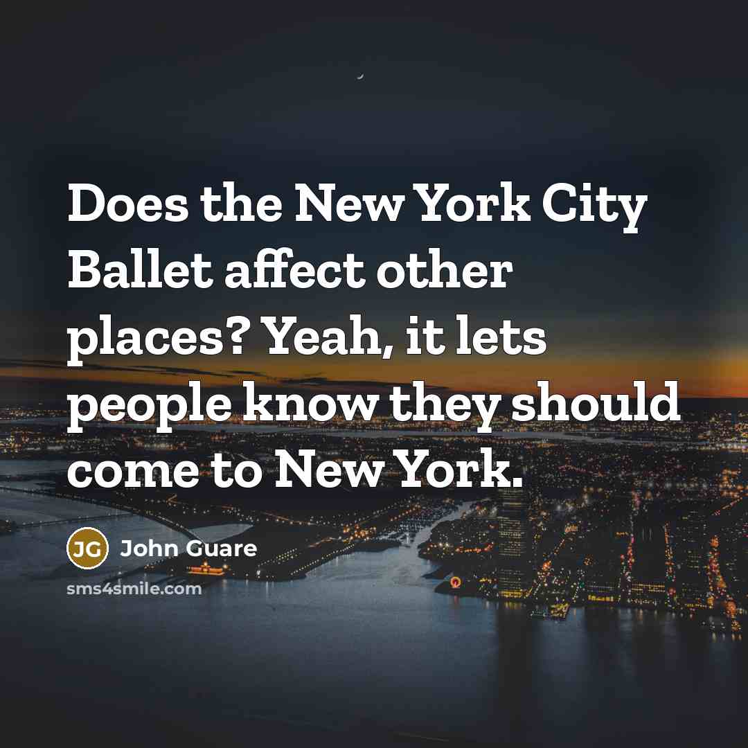 “Does the New York City Ballet affect other places? Yeah, it lets people know they should come to New York.” quote by John Guare