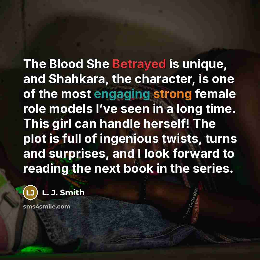 “The Blood She Betrayed is unique, and Shahkara, the character, is one of the most engaging strong female role models I’ve seen in a long time. This girl can handle herself! The plot is full of ingenious twists, turns and surprises, and I look forward to reading the next book in the series.” quote by L. J. Smith
