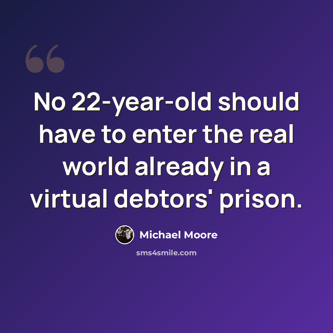 “No 22-year-old should have to enter the real world already in a virtual debtors' prison.” quote by Michael Moore