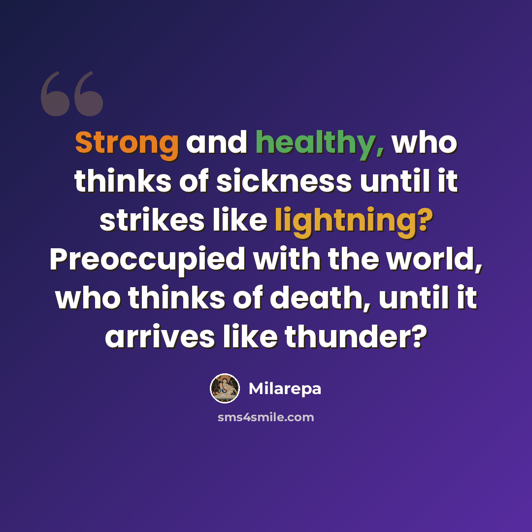 “Strong and healthy, who thinks of sickness until it strikes like lightning? Preoccupied with the world, who thinks of death, until it arrives like thunder?” quote by Milarepa