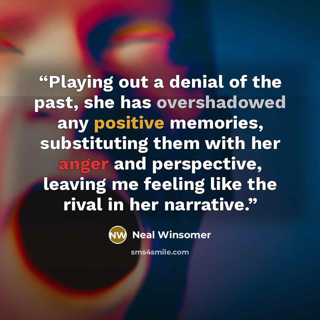 “Playing out a denial of the past, she has overshadowed any positive memories, substituting them with her anger and perspective, leaving me feeling like the rival in her narrative.” quote by Neal Winsomer