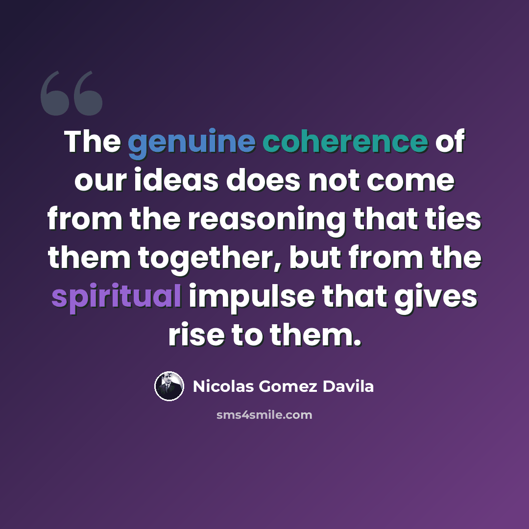 “The genuine coherence of our ideas does not come from the reasoning that ties them together, but from the spiritual impulse that gives rise to them.” quote by Nicolas Gomez Davila