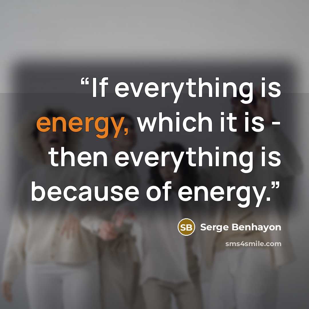 “If everything is energy, which it is - then everything is because of energy.” quote by Serge Benhayon