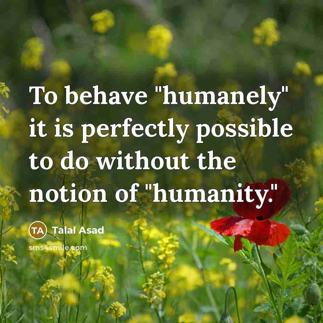 “To behave "humanely" it is perfectly possible to do without the notion of "humanity."” quote by Talal Asad