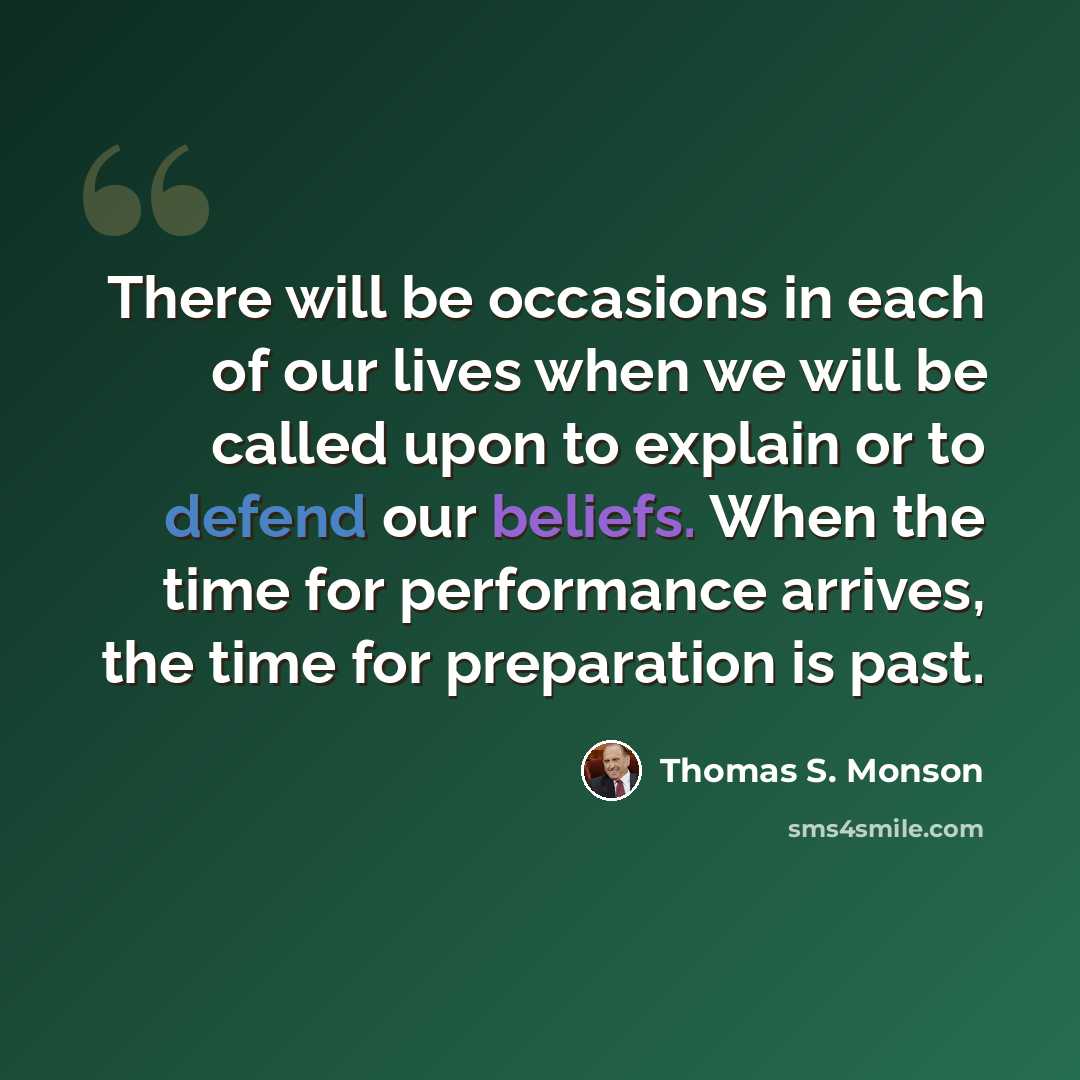 “There will be occasions in each of our lives when we will be called upon to explain or to defend our beliefs. When the time for performance arrives, the time for preparation is past.” quote by Thomas S. Monson