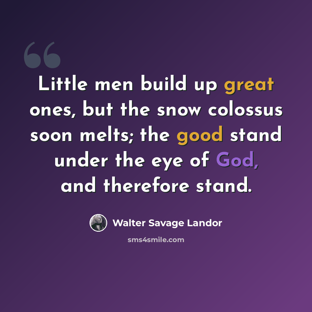 “Little men build up great ones, but the snow colossus soon melts; the good stand under the eye of God, and therefore stand.” quote by Walter Savage Landor