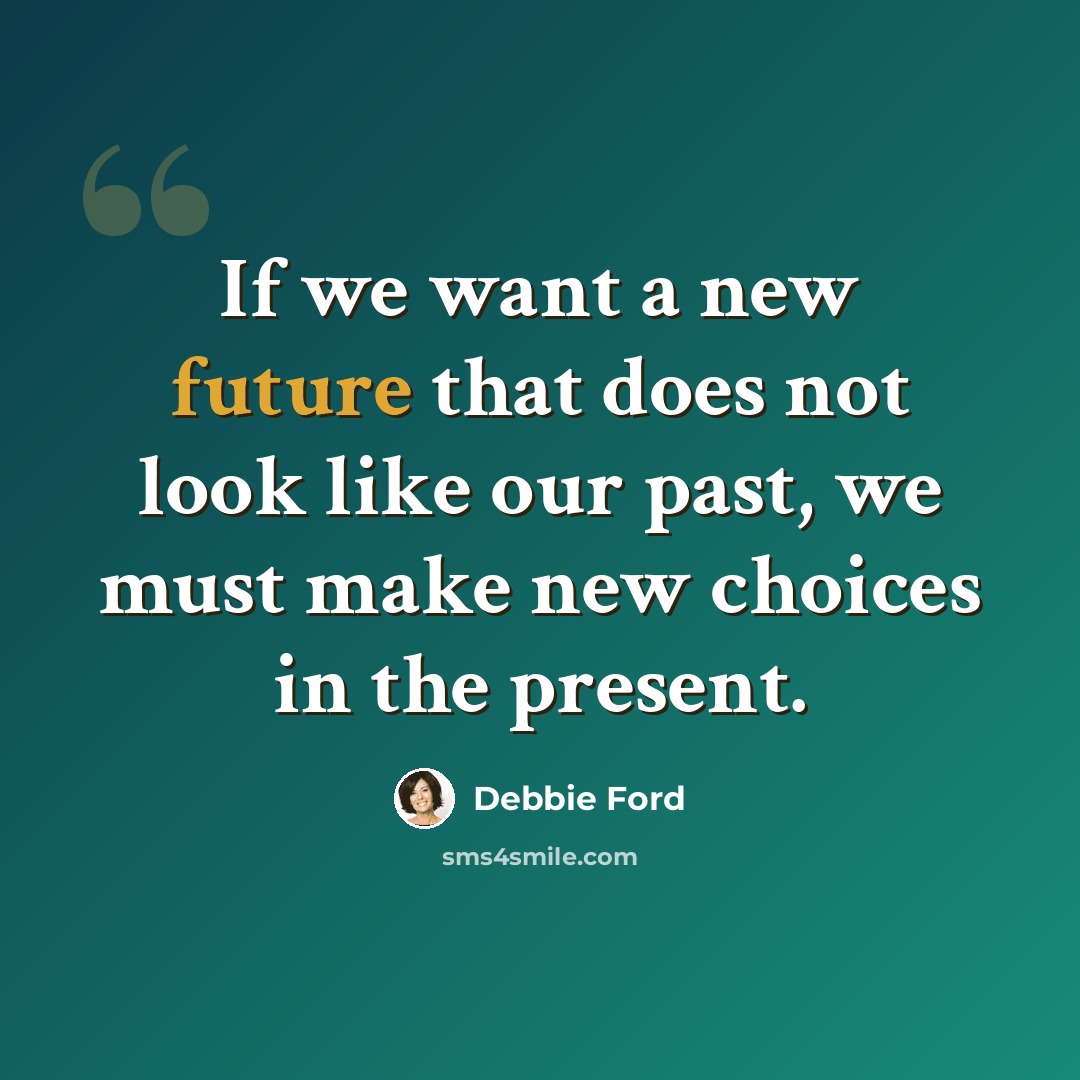 “If we want a new future that does not look like our past, we must make new choices in the present.” quote by Debbie Ford