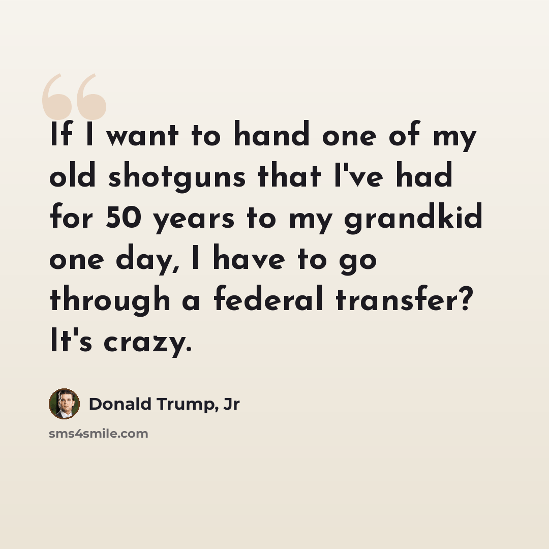 “If I want to hand one of my old shotguns that I've had for 50 years to my grandkid one day, I have to go through a federal transfer? It's crazy.” quote by Donald Trump, Jr