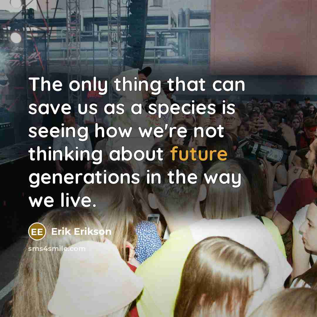 “The only thing that can save us as a species is seeing how we're not thinking about future generations in the way we live.” quote by Erik Erikson