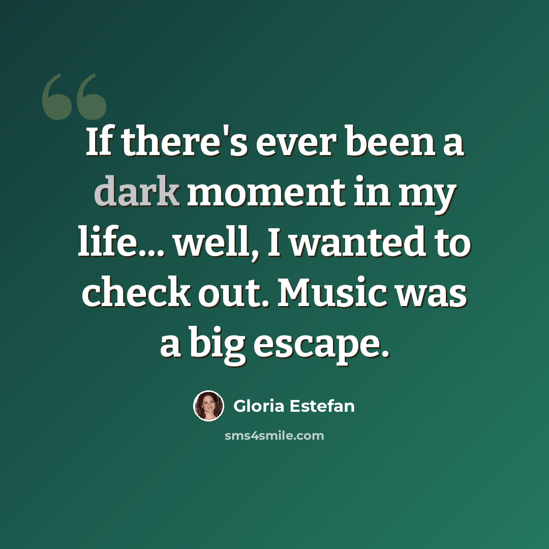 “If there's ever been a dark moment in my life... well, I wanted to check out. Music was a big escape.” quote by Gloria Estefan