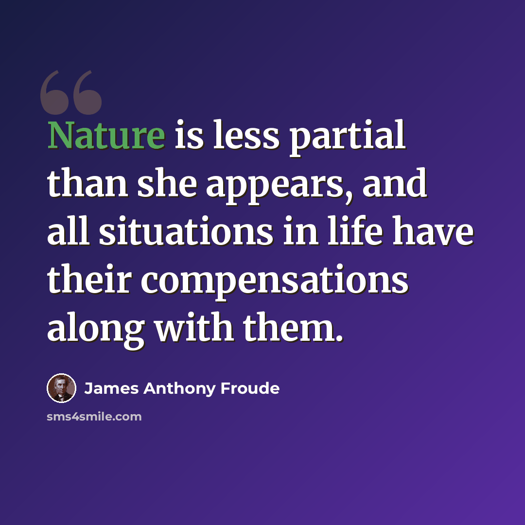 “Nature is less partial than she appears, and all situations in life have their compensations along with them.” quote by James Anthony Froude