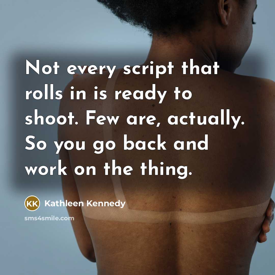 “Not every script that rolls in is ready to shoot. Few are, actually. So you go back and work on the thing.” quote by Kathleen Kennedy