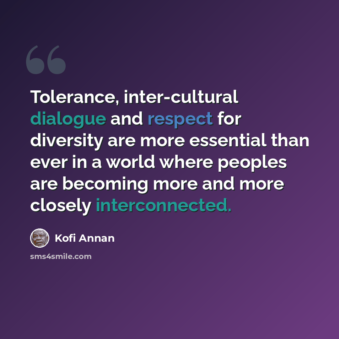 “Tolerance, inter-cultural dialogue and respect for diversity are more essential than ever in a world where peoples are becoming more and more closely interconnected.” quote by Kofi Annan