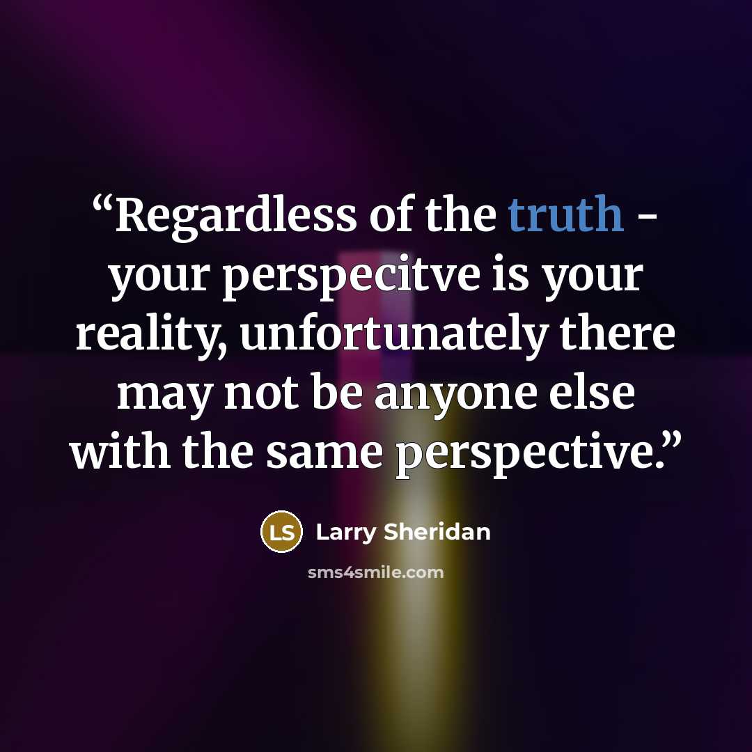 “Regardless of the truth - your perspecitve is your reality, unfortunately there may not be anyone else with the same perspective.” quote by Larry Sheridan