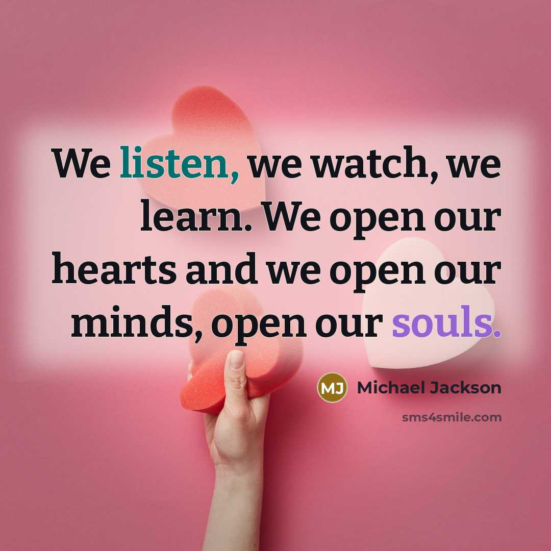 “We listen, we watch, we learn. We open our hearts and we open our minds, open our souls.” quote by Michael Jackson
