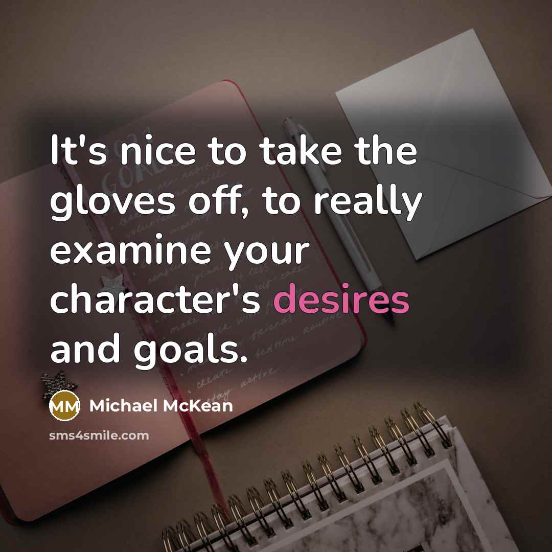 “It's nice to take the gloves off, to really examine your character's desires and goals.” quote by Michael McKean