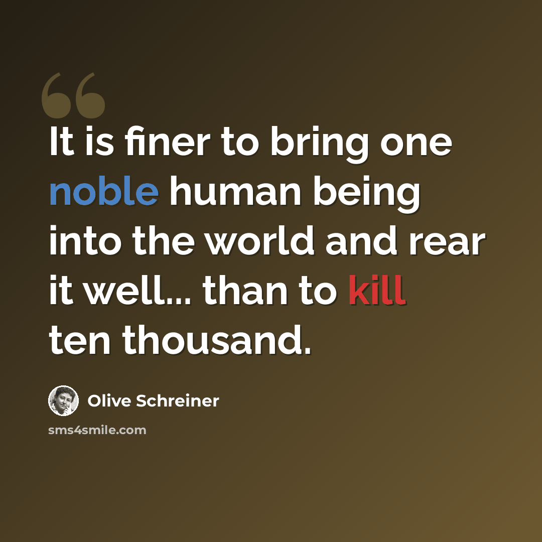 “It is finer to bring one noble human being into the world and rear it well... than to kill ten thousand.” quote by Olive Schreiner