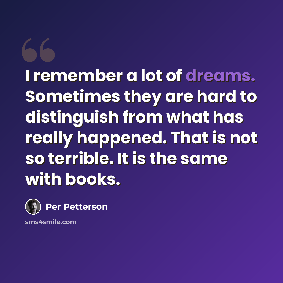 “I remember a lot of dreams. Sometimes they are hard to distinguish from what has really happened. That is not so terrible. It is the same with books.” quote by Per Petterson