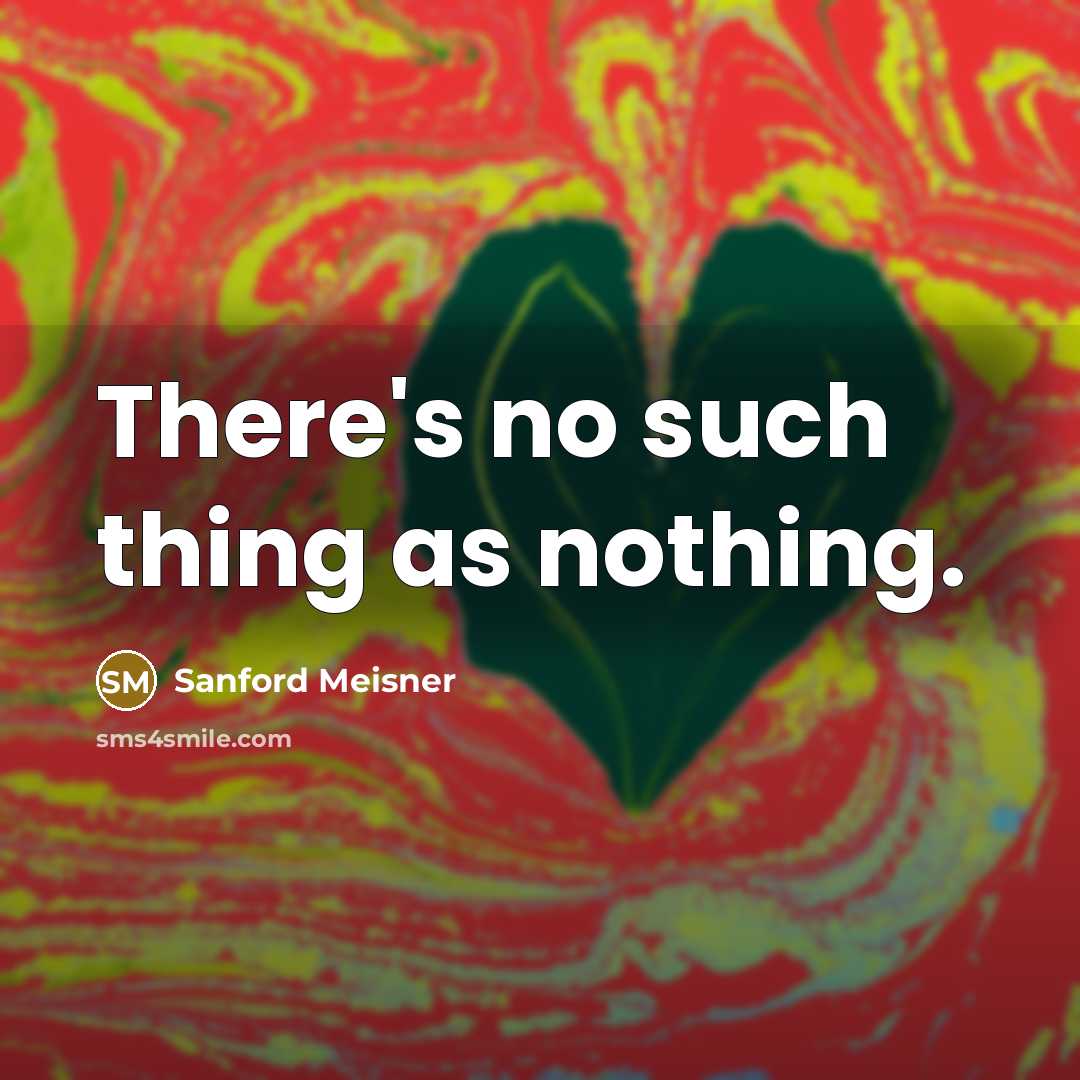 “There's no such thing as nothing.” quote by Sanford Meisner