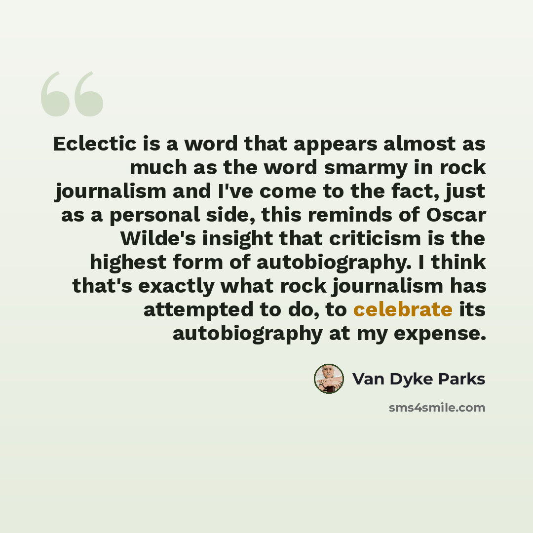 “Eclectic is a word that appears almost as much as the word smarmy in rock journalism and I've come to the fact, just as a personal side, this reminds of Oscar Wilde's insight that criticism is the highest form of autobiography. I think that's exactly what rock journalism has attempted to do, to…” quote by Van Dyke Parks