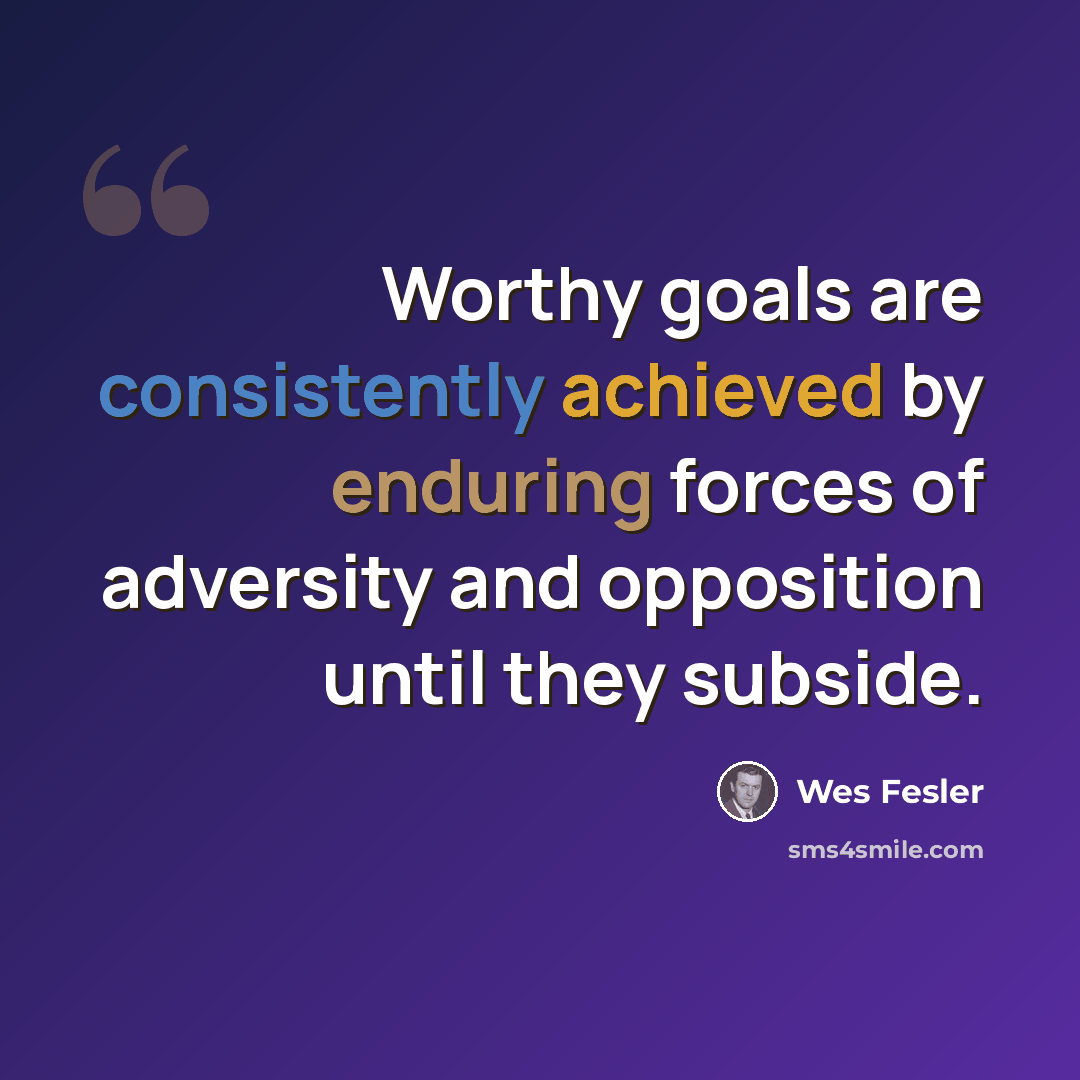 “Worthy goals are consistently achieved by enduring forces of adversity and opposition until they subside.” quote by Wes Fesler