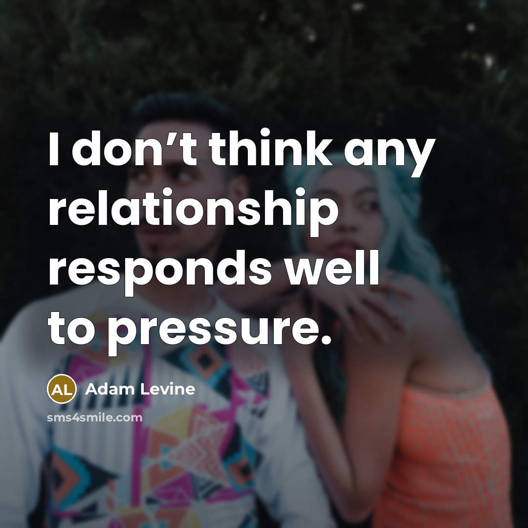 “I don’t think any relationship responds well to pressure.” quote by Adam Levine