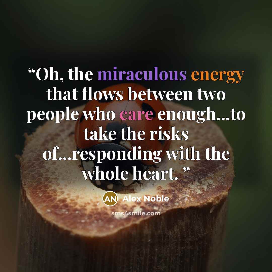 “Oh, the miraculous energy that flows between two people who care enough...to take the risks of...responding with the whole heart.” quote by Alex Noble