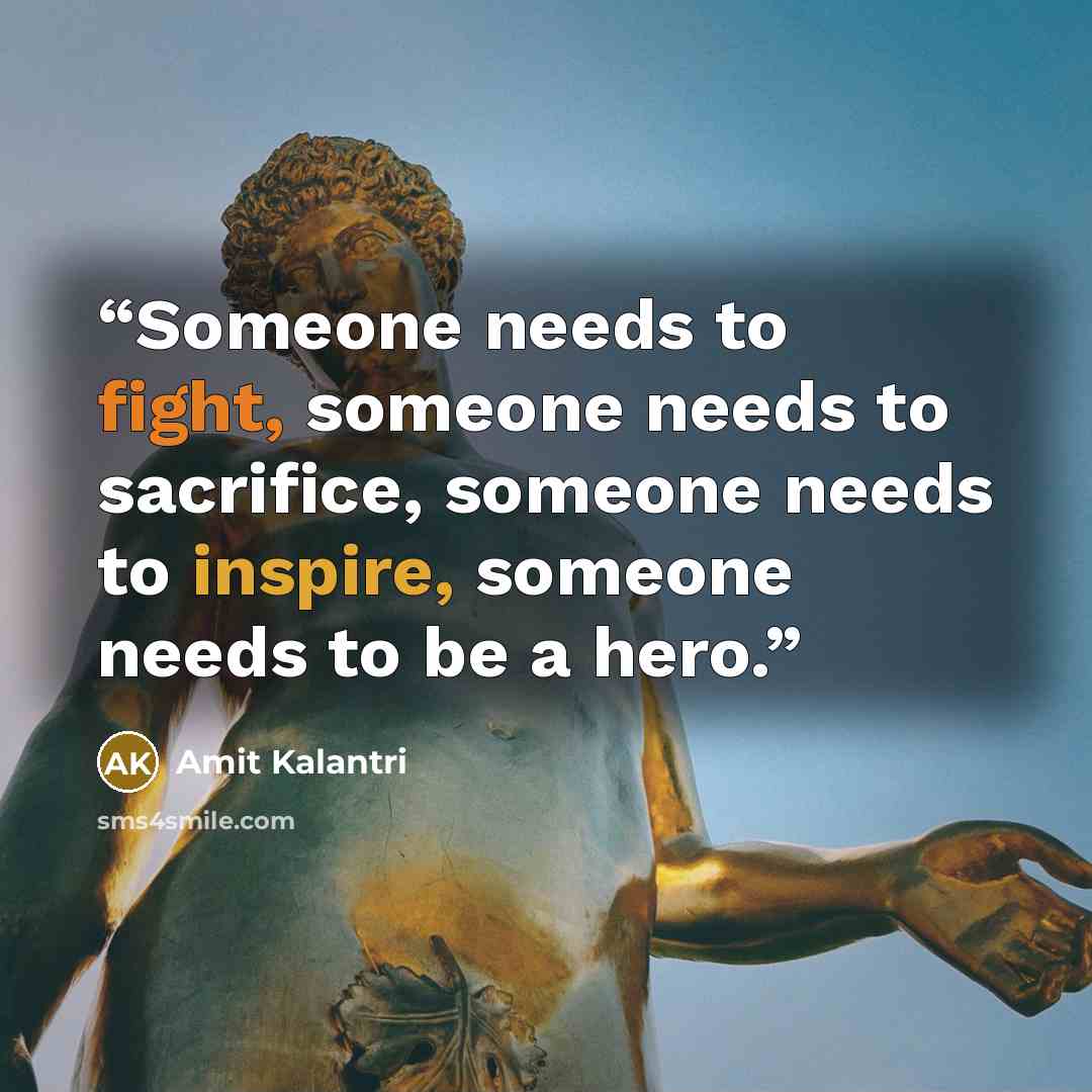 “Someone needs to fight, someone needs to sacrifice, someone needs to inspire, someone needs to be a hero.” quote by Amit Kalantri